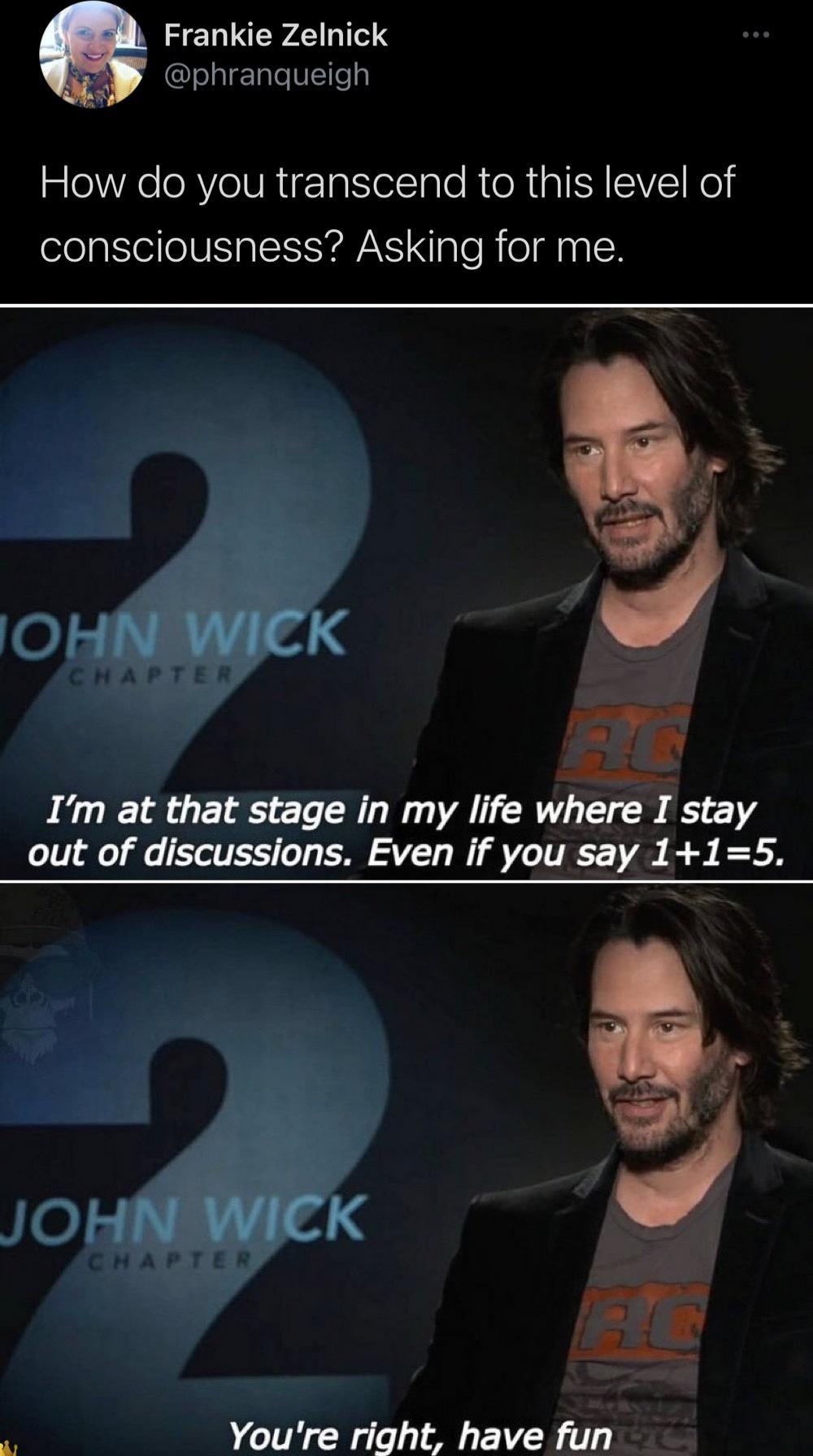 gentleman - Frankie Zelnick How do you transcend to this level of consciousness? Asking for me. Iohn Wick Chapter 12 I'm at that stage in my life where I stay out of discussions. Even if you say 115. John Wick Chapter Le You're right, have fun