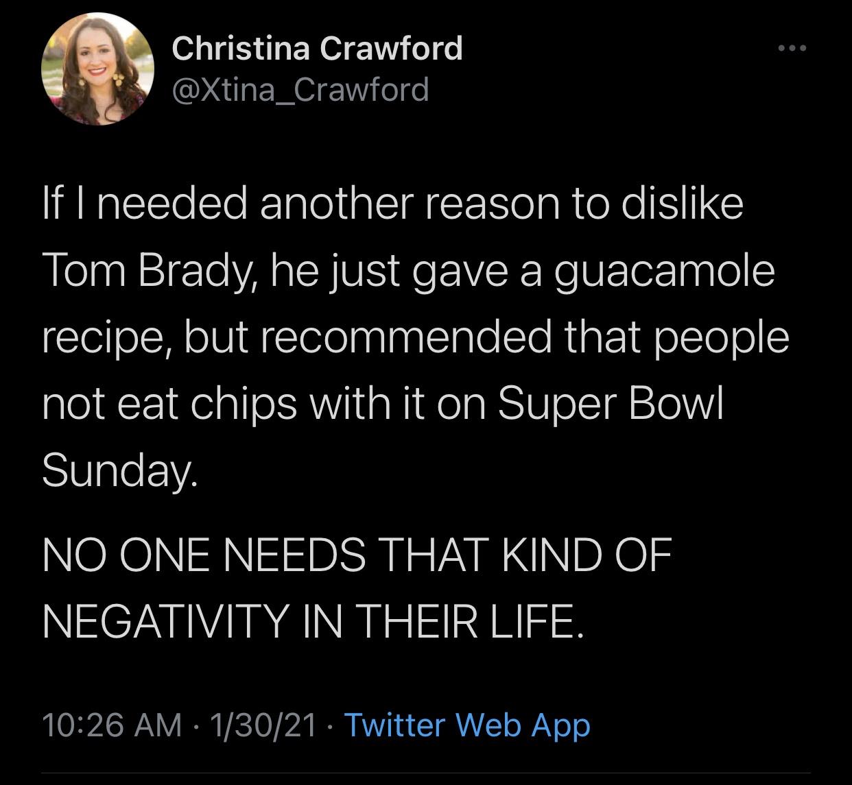 god said and they create them - Christina Crawford If I needed another reason to dis Tom Brady, he just gave a guacamole recipe, but recommended that people not eat chips with it on Super Bowl Sunday. No One Needs That Kind Of Negativity In Their Life. 13