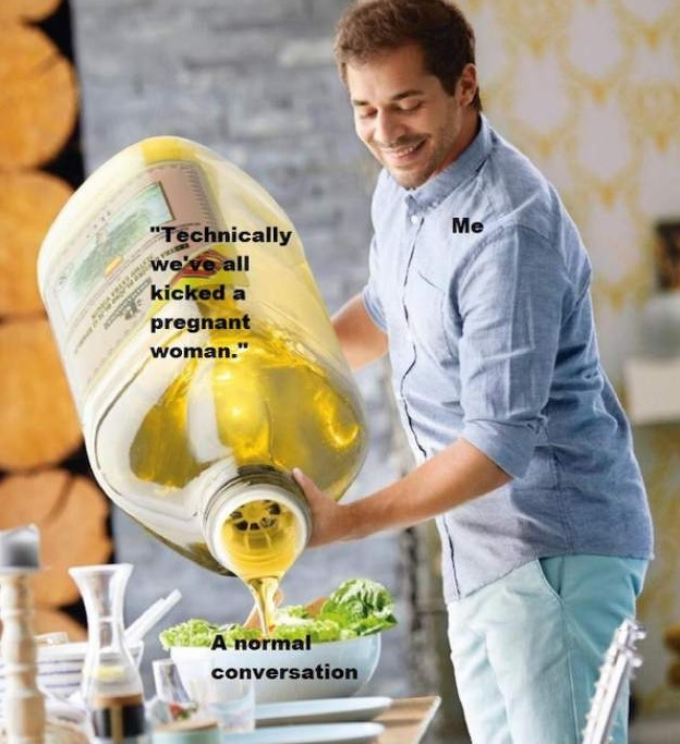 guy pouring olive oil meme - Me "Technically we've all kicked a pregnant woman." A normal conversation