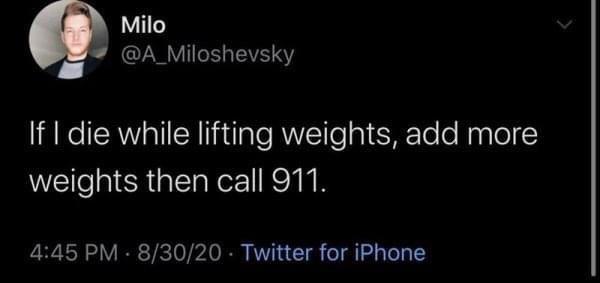 Milo If I die while lifting weights, add more weights then call 911. 83020. Twitter for iPhone