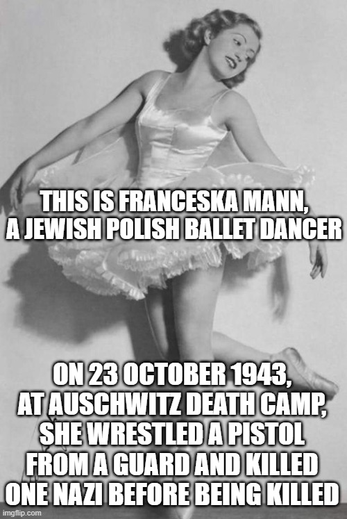 poster - This Is Franceska Mann, A Jewish Polish Ballet Dancer On , Atauschwitz Death Camp, She Wrestled A Pistol From A Guardand Killed One Nazi Before Being Killed imgflip.com