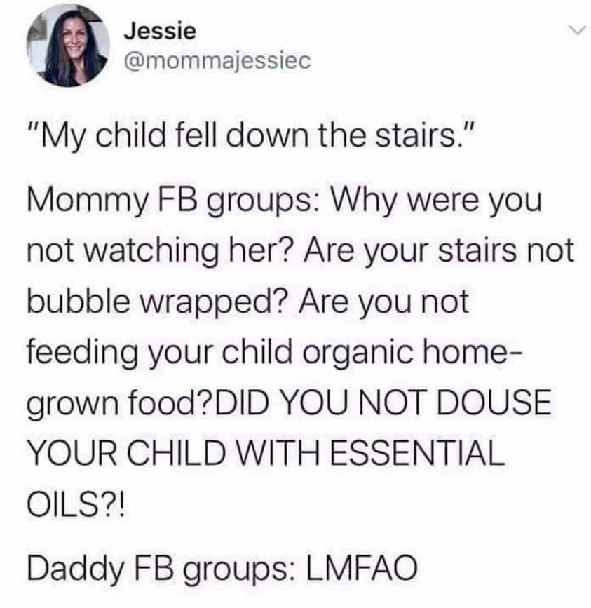 mom group vs dad group - Jessie "My child fell down the stairs." Mommy Fb groups Why were you not watching her? Are your stairs not bubble wrapped? Are you not feeding your child organic home grown food?Did You Not Douse Your Child With Essential Oils?! D
