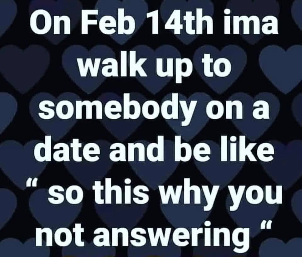 sky - On Feb 14th ima walk up to somebody on a date and be so this why you not answering"
