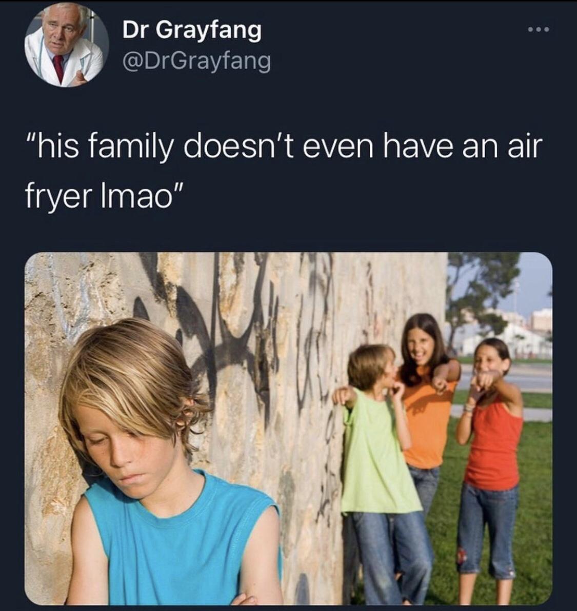 man vs society bullying - .. Dr Grayfang "his family doesn't even have an air fryer Imao"