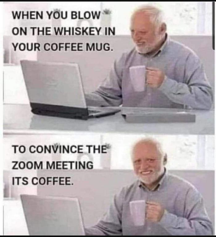 whiskey in coffee cup meme - When You Blow On The Whiskey In Your Coffee Mug. To Convince The Zoom Meeting Its Coffee