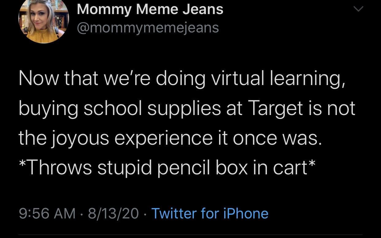 atmosphere - Mommy Meme Jeans Now that we're doing virtual learning, buying school supplies at Target is not the joyous experience it once was. Throws stupid pencil box in cart 81320 Twitter for iPhone
