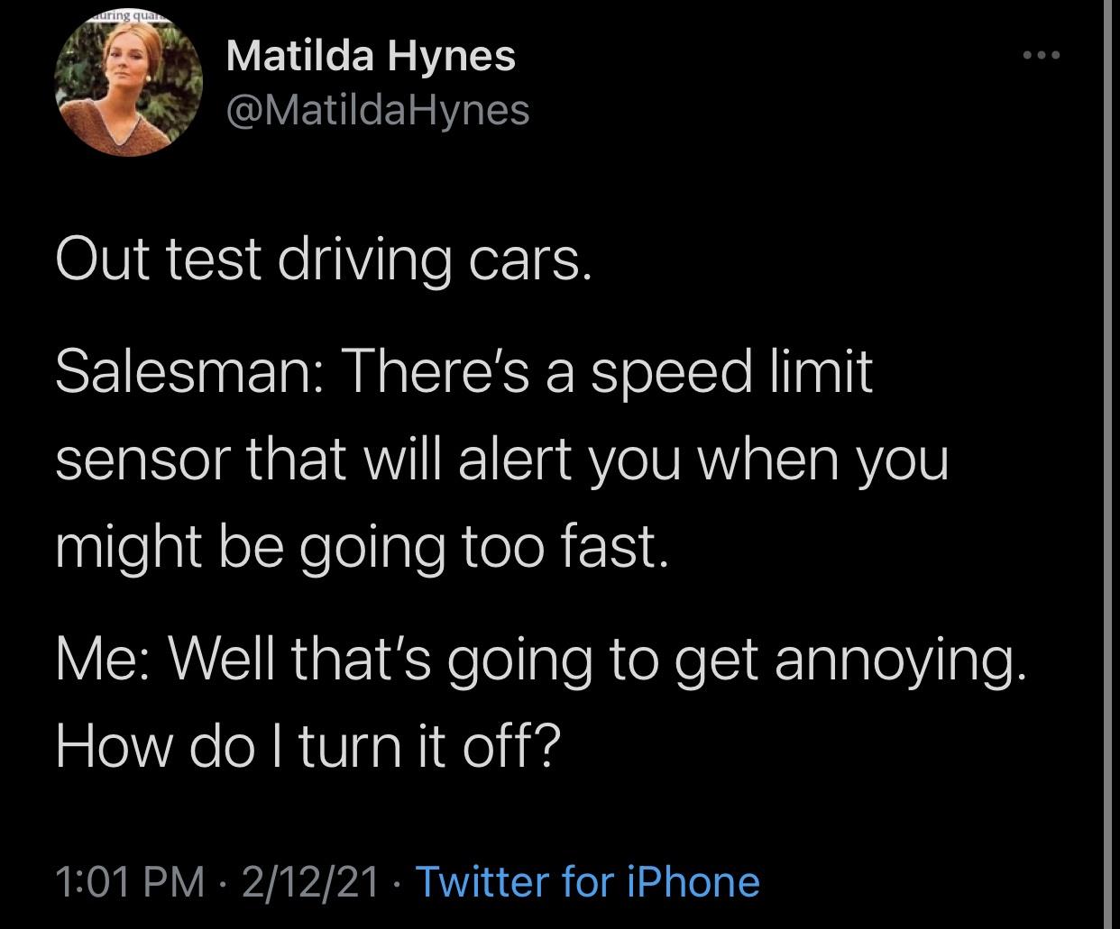 screenshot - Ting qua Matilda Hynes Hynes Out test driving cars. Salesman There's a speed limit sensor that will alert you when you might be going too fast. Me Well that's going to get annoying. How do I turn it off? 21221 Twitter for iPhone