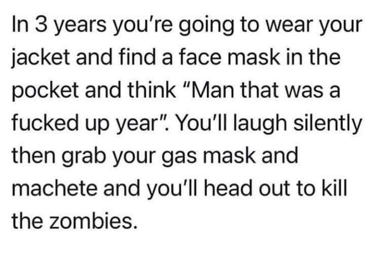 Text - In 3 years you're going to wear your jacket and find a face mask in the pocket and think "Man that was a fucked up year". You'll laugh silently then grab your gas mask and machete and you'll head out to kill the zombies.