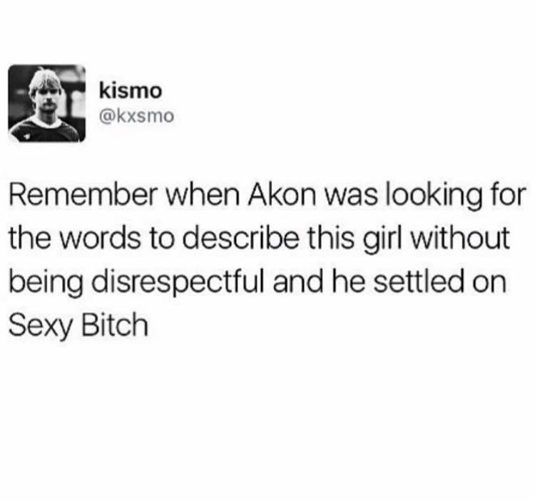 remember when akon tried - kismo Remember when Akon was looking for the words to describe this girl without being disrespectful and he settled on Sexy Bitch