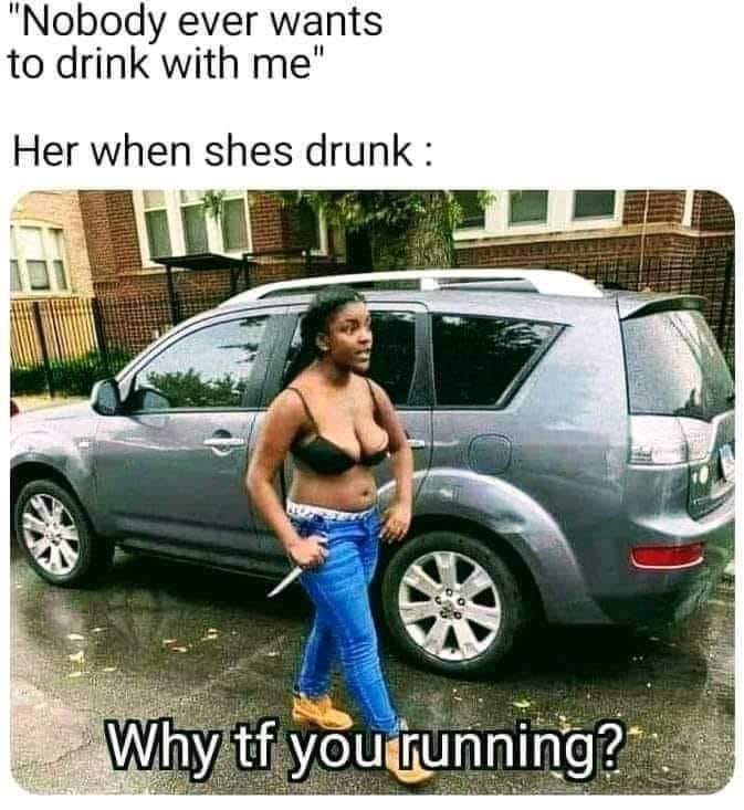 bumper - "Nobody ever wants to drink with me" Her when shes drunk Why tf you running?