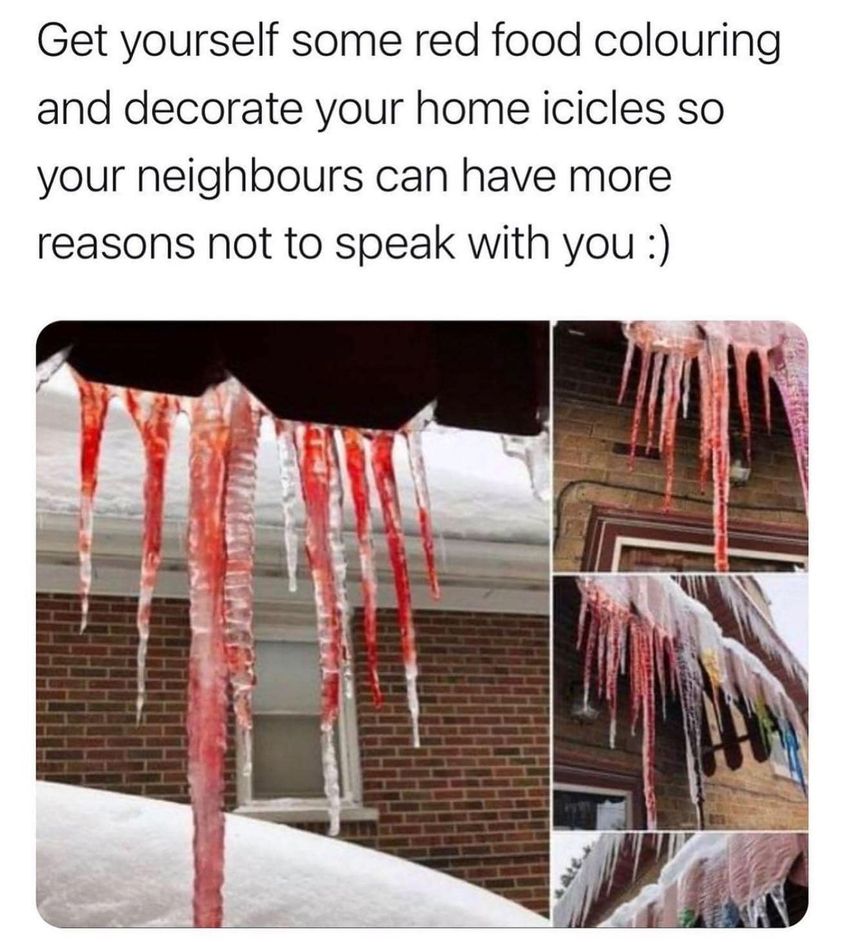 Get yourself some red food colouring and decorate your home icicles so your neighbours can have more reasons not to speak with you