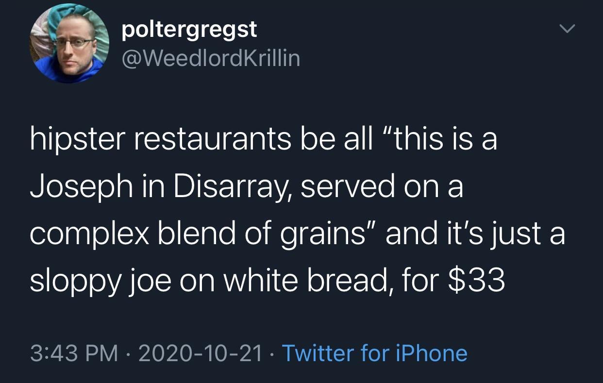 atmosphere - poltergregst hipster restaurants be all "this is a Joseph in Disarray, served on a complex blend of grains" and it's just a sloppy joe on white bread, for $33 Twitter for iPhone