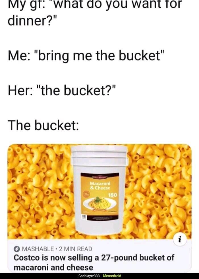 macaroni and cheese memes - My gt "what do you want for dinner?" Me "bring me the bucket" Her "the bucket?" The bucket Macaroni & Cheese 180 i Mashable 2 Min Read Costco is now selling a 27pound bucket of macaroni and cheese Godslayer333 | Memedroid