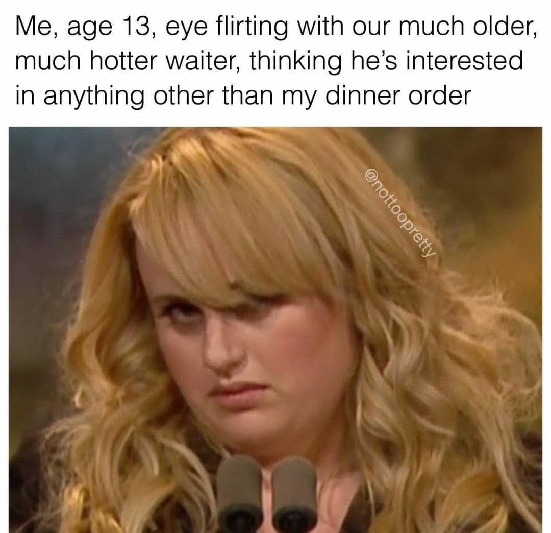 blond - Me, age 13, eye flirting with our much older, much hotter waiter, thinking he's interested in anything other than my dinner order