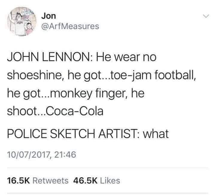 team keefe foster memes - Jon John Lennon He wear no shoeshine, he got...toejam football, he got...monkey finger, he shoot...CocaCola Police Sketch Artist what 10072017,