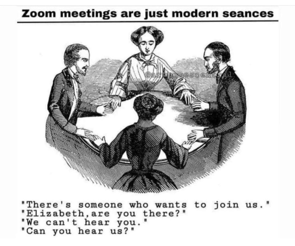 zoom meetings are just modern seances - Zoom meetings are just modern seances memesoen "There's someone who wants to join us." "Elizabeth, are you there?" "We can't hear you." "Can you hear us?"