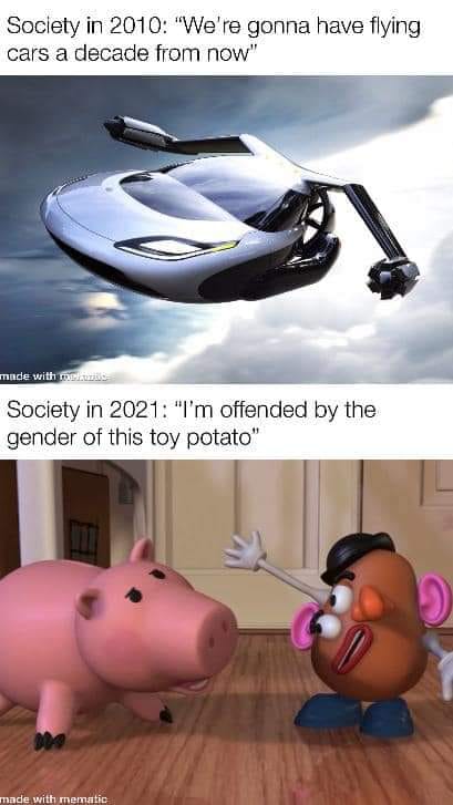 flying car america - Society in 2010 "We're gonna have flying cars a decade from now" made with metus Society in 2021 "I'm offended by the gender of this toy potato" made with mematic