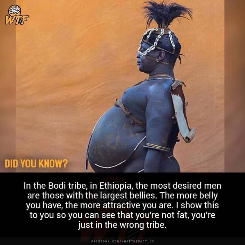 photo caption - Wtf Did You Know? In the Bodi tribe, in Ethiopia, the most desired men are those with the largest bellies. The more belly you have, the more attractive you are. I show this to you so you can see that you're not fat, you're just in the wron