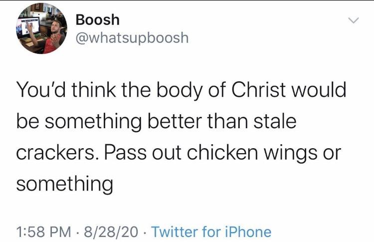 document - Boosh You'd think the body of Christ would be something better than stale crackers. Pass out chicken wings or something 82820 Twitter for iPhone