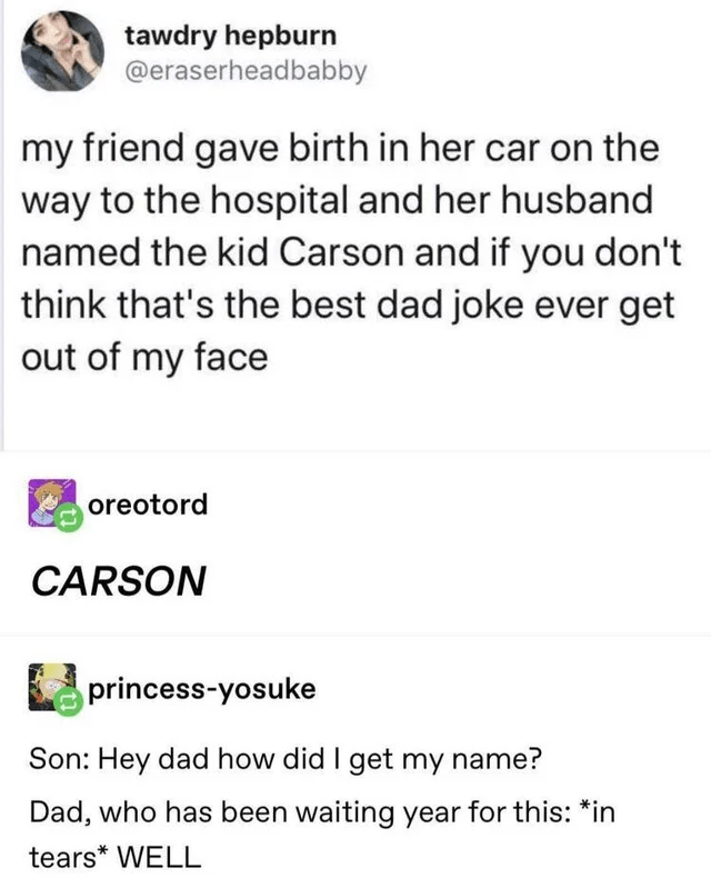 cute dad tumblr posts - tawdry hepburn my friend gave birth in her car on the way to the hospital and her husband named the kid Carson and if you don't think that's the best dad joke ever get out of my face oreotord Carson princessyosuke Son Hey dad how d