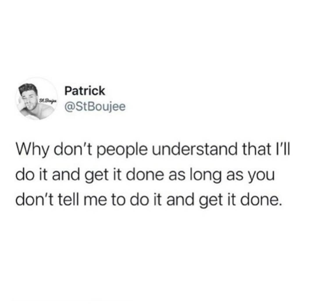 St. Bajet Patrick Why don't people understand that I'll do it and get it done as long as you don't tell me to do it and get it done.