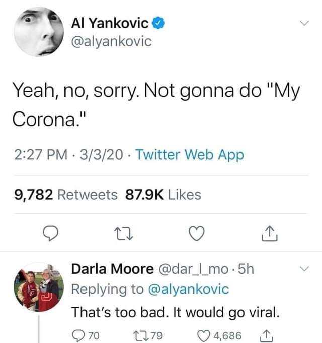 weird al my corona - Al Yankovic Yeah, no, sorry. Not gonna do "My Corona." 3320 Twitter Web App 9,782 Darla Moore .5h That's too bad. It would go viral. 70 1779 4,686