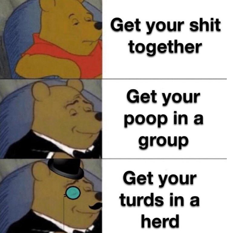 poop in a group - Get your shit together Get your poop in a group Get your turds in a herd