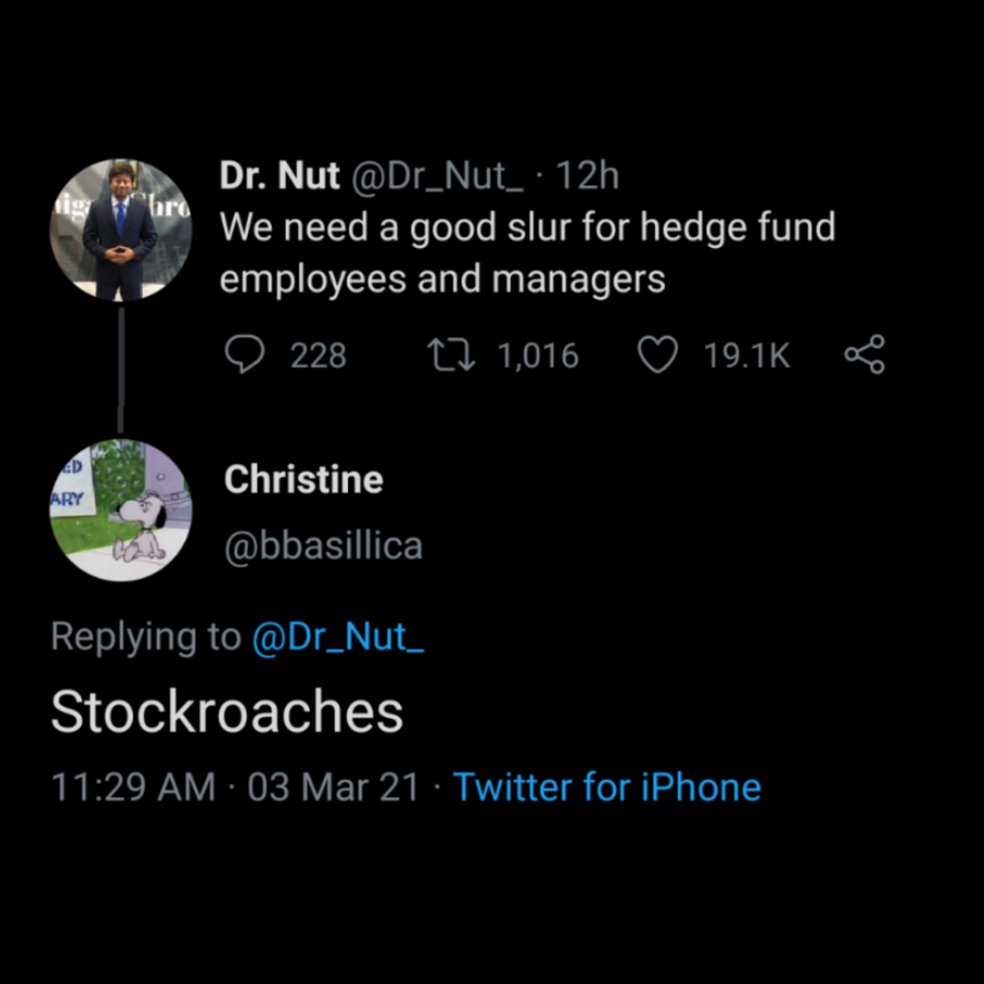 atmosphere - hro Dr. Nut 12h We need a good slur for hedge fund employees and managers 228 12 1,016 8 Christine Ary Stockroaches 03 Mar 21 Twitter for iPhone