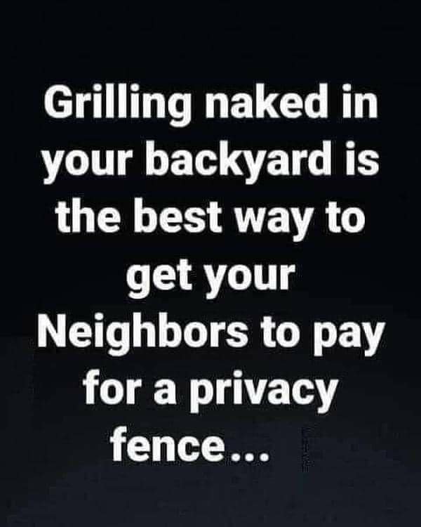 angle - Grilling naked in your backyard is the best way to get your Neighbors to pay for a privacy fence...