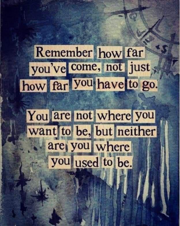 Motivation - . Remember how far you've come, not just how far you have to go. You are not where you want to be, but neither are you where you used to be.