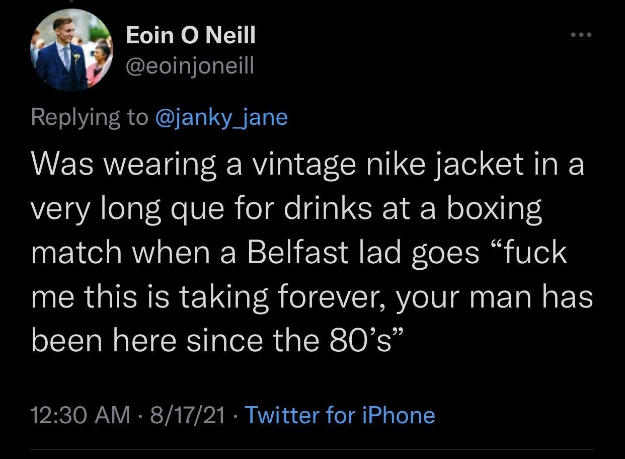 oikos - Eoin O Neill Was wearing a vintage nike jacket in a very long que for drinks at a boxing match when a Belfast lad goes fuck me this is taking forever, your man has been here since the 80's 81721 Twitter for iPhone