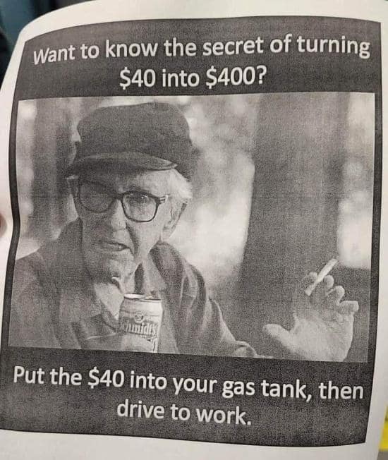 turn $40 into $400 - Want to know the secret of turning $40 into $400? cmides Put the $40 into your gas tank, then drive to work.