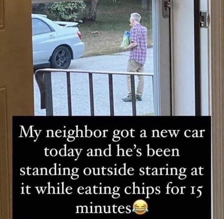 hilarious memes - best memes - guy eating chips looking at car - My neighbor got a new car today and he's been standing outside staring at it while eating chips for 15 minutes