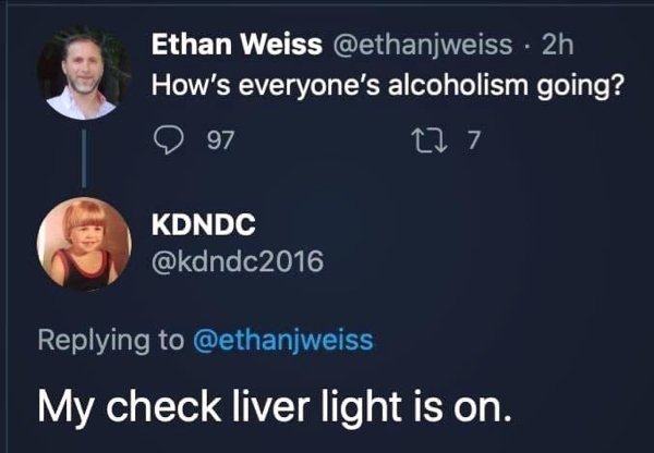 hilarious memes - best memes - presentation - Ethan Weiss 2h How's everyone's alcoholism going? 97 277 Kdndc My check liver light is on.