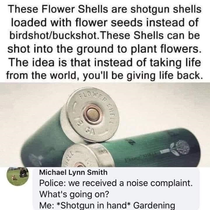hilarious memes - random memes - flower shells - These Flower Shells are shotgun shells loaded with flower seeds instead of birdshotbuckshot. These Shells can be shot into the ground to plant flowers. The idea is that instead of taking life from the world