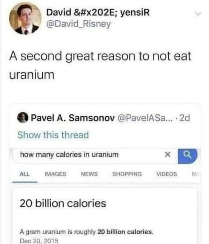hilarious memes - random memes - uranium calories - David &; yensiR A second great reason to not eat uranium Pavel A. Samsonov ... 2d Show this thread how many calories in uranium Q All Images News Shopping Videos M 20 billion calories A gram uranium is r