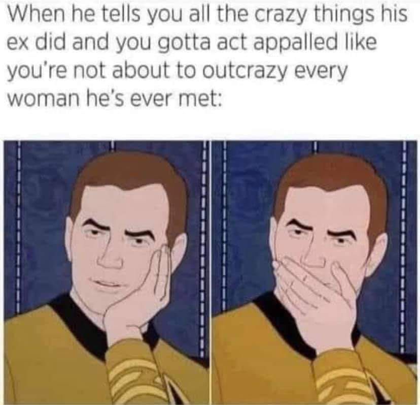 hilarious memes - random memes - finto ingenuo - When he tells you all the crazy things his ex did and you gotta act appalled you're not about to outcrazy every woman he's ever met F. S
