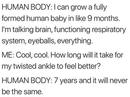 funny memes - randoms - justin bieber lonely quotes - Human Body I can grow a fully formed human baby in 9 months. I'm talking brain, functioning respiratory system, eyeballs, everything. Me Cool, cool. How long will it take for my twisted ankle to feel b