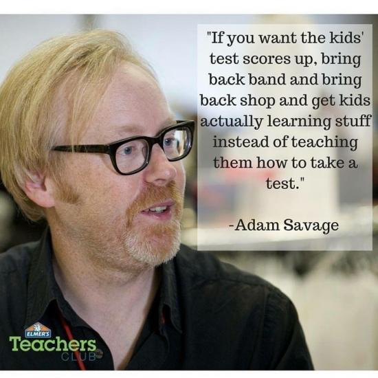 funny memes - randoms - adam savage quotes - "If you want the kids' test scores up, bring back band and bring back shop and get kids actually learning stuff instead of teaching them how to take a test." Adam Savage Elmer'S Teachers Club