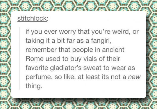 design - stitchlock if you ever worry that you're weird, or taking it a bit far as a fangirl, remember that people in ancient Rome used to buy vials of their favorite gladiator's sweat to wear as perfume. so . at least its not a new thing.