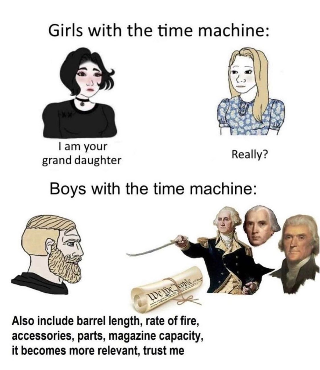 boys vs girls time travel meme - Girls with the time machine I am your grand daughter Really? Boys with the time machine We be copied Also include barrel length, rate of fire, accessories, parts, magazine capacity, it becomes more relevant, trust me
