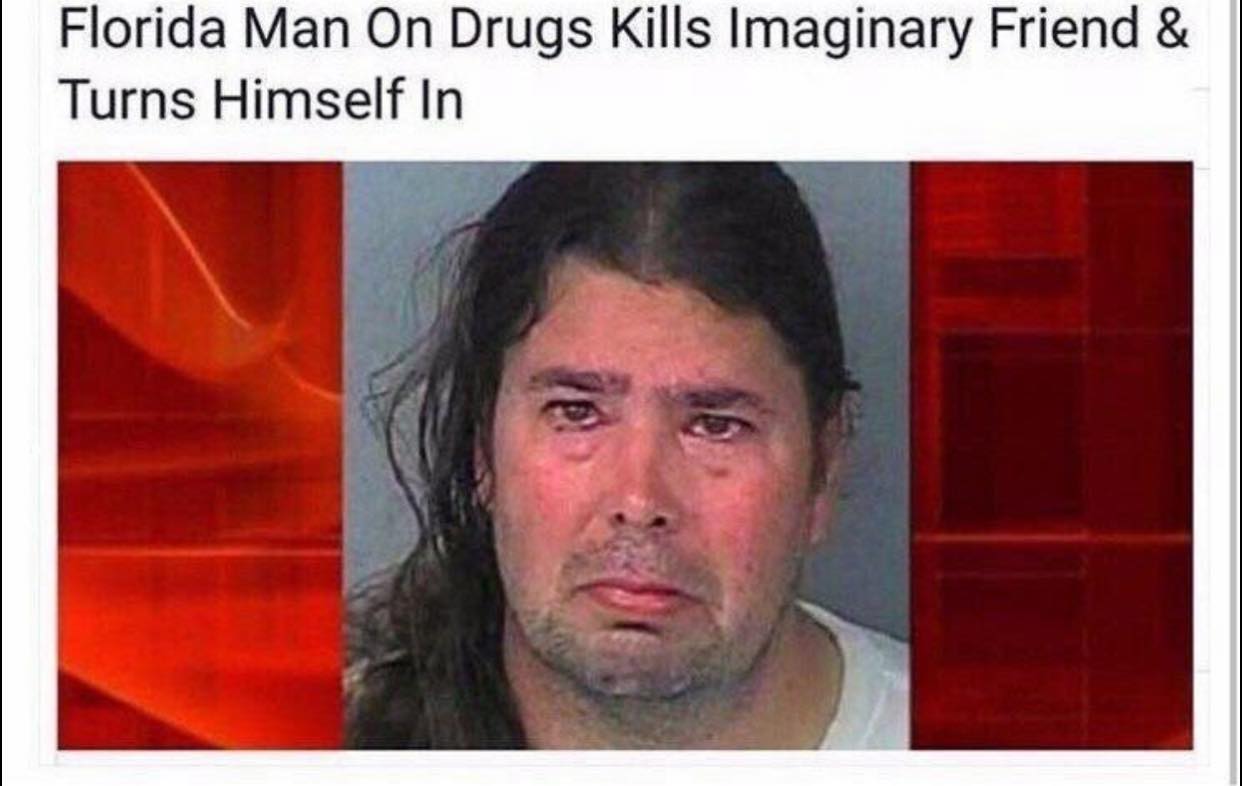 funny memes and pics - florida man kills imaginary friend - Florida Man On Drugs Kills Imaginary Friend & Turns Himself in