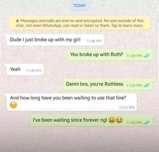 funny memes and pics - material - Today A Messages and calls are endtoend encrypted. No one outside of this chat, not even WhatsApp, can read or listen to them. Tap to learn more. Dude I just broke up with my girl You broke up with Ruth? Vi Yeah Damn bro,
