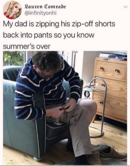 funny memes and pics - zip off pants dad - Lauren Comrade My dad is zipping his zipoff shorts back into pants so you know summer's over