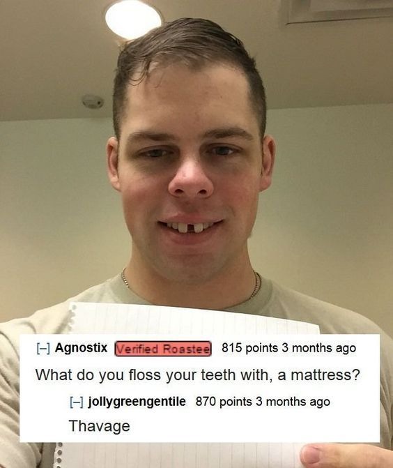 funny memes and pics - funny roast - Agnostix Verified Roastee 815 points 3 months ago What do you floss your teeth with, a mattress? l jollygreengentile 870 points 3 months ago Thavage