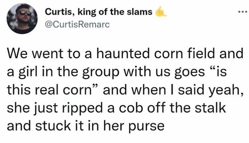 funny memes and pics - florida man july 13 - Curtis, king of the slams Remarc We went to a haunted corn field and a girl in the group with us goes is this real corn and when I said yeah, she just ripped a cob off the stalk and stuck it in her purse