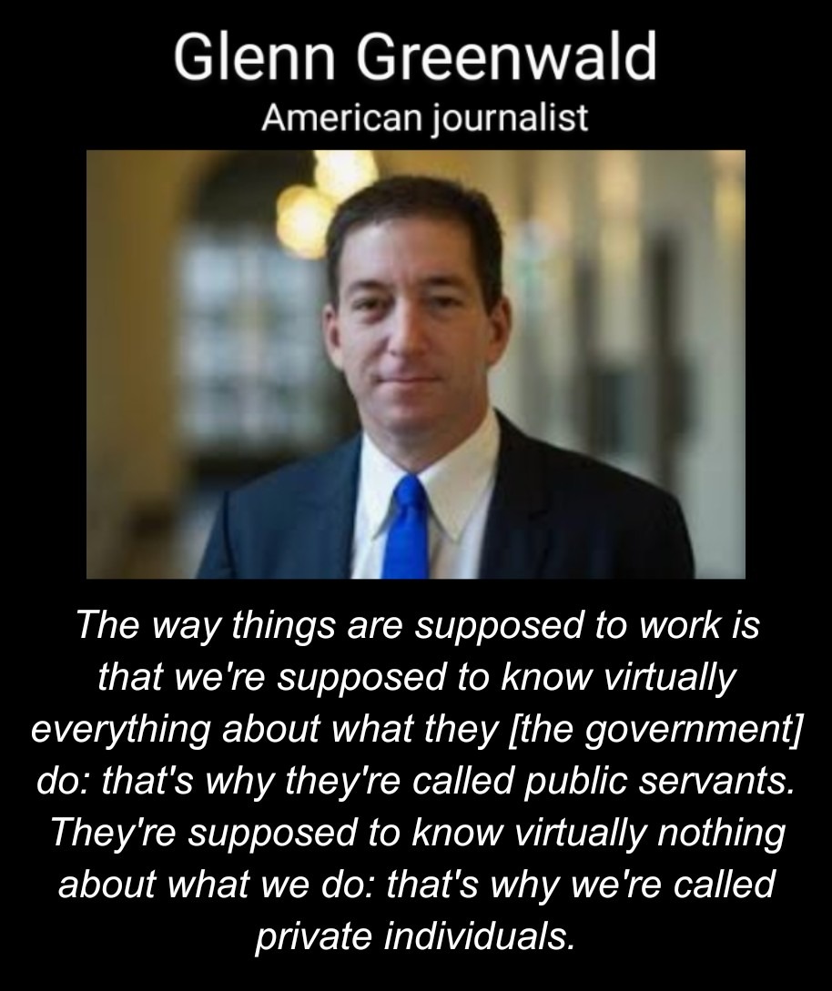 funny memes - fun randoms - Glenn Greenwald American journalist The way things are supposed to work is that we're supposed to know virtually everything about what they the government do that's why they're called public servants. They're supposed to know v