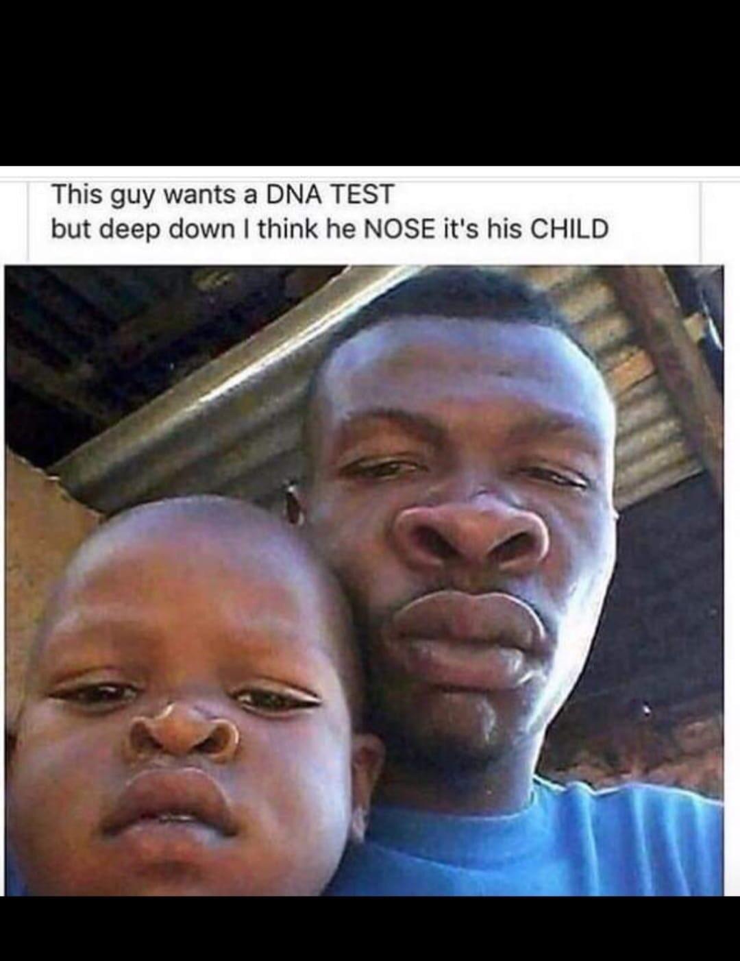 funny memes - fun randoms - nose meme - This guy wants a Dna Test but deep down I think he Nose it's his Child