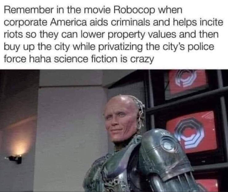 random pics and memes  - robocop meme remember - Remember in the movie Robocop when corporate America aids criminals and helps incite riots so they can lower property values and then buy up the city while privatizing the city's police force haha science f