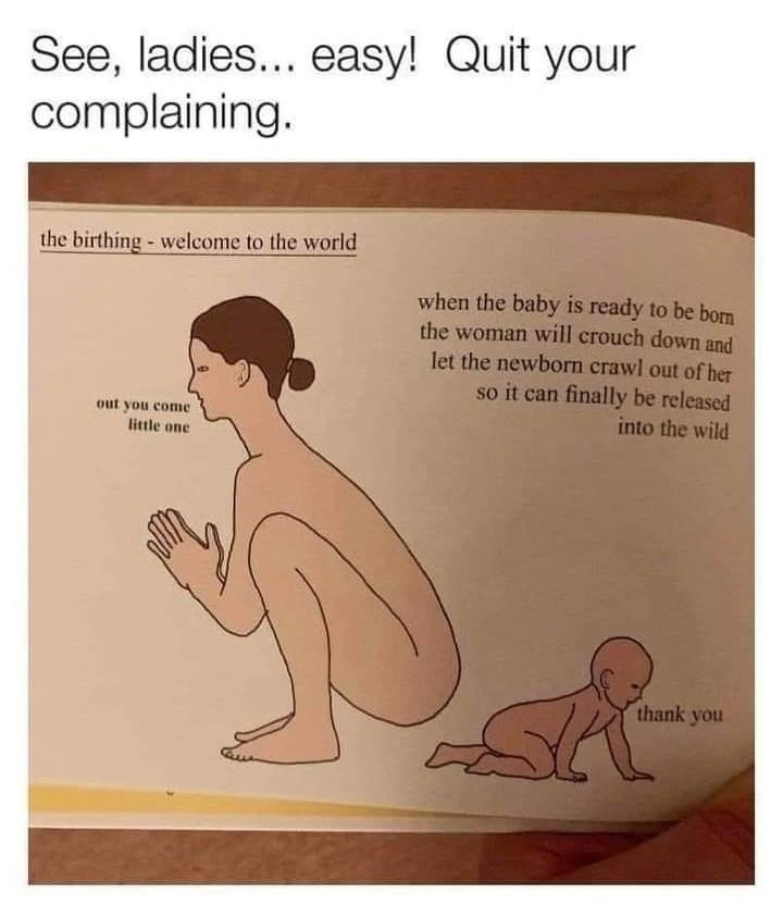 random pics and memes  - cartoon - See, ladies... easy! Quit your complaining. the birthing welcome to the world when the baby is ready to be born the woman will crouch down and let the newborn crawl out of her so it can finally be released into the wild 